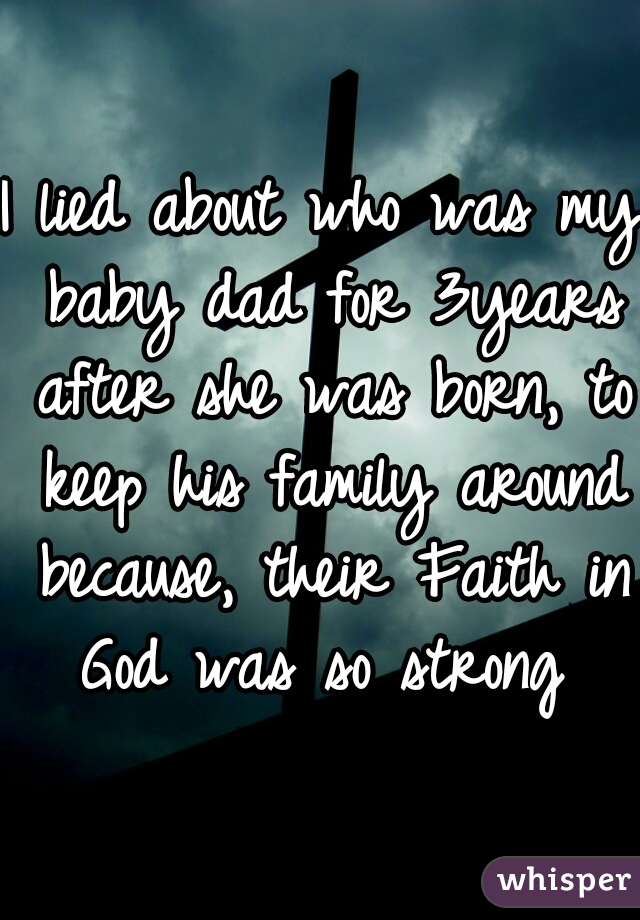 I lied about who was my baby dad for 3years after she was born, to keep his family around because, their Faith in God was so strong 