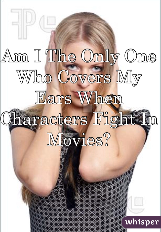 Am I The Only One Who Covers My Ears When Characters Fight In Movies?
