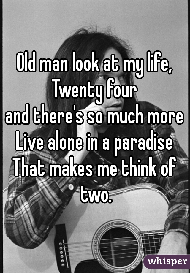 Old man look at my life,
Twenty four
and there's so much more
Live alone in a paradise
That makes me think of two.