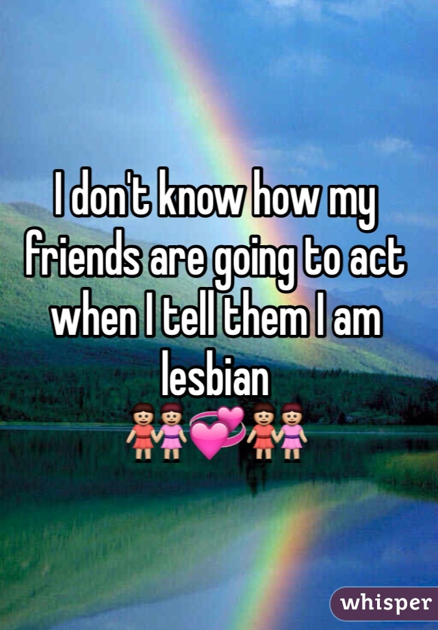 I don't know how my friends are going to act when I tell them I am lesbian
👭💞👭