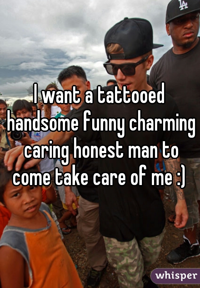 I want a tattooed handsome funny charming caring honest man to come take care of me :) 