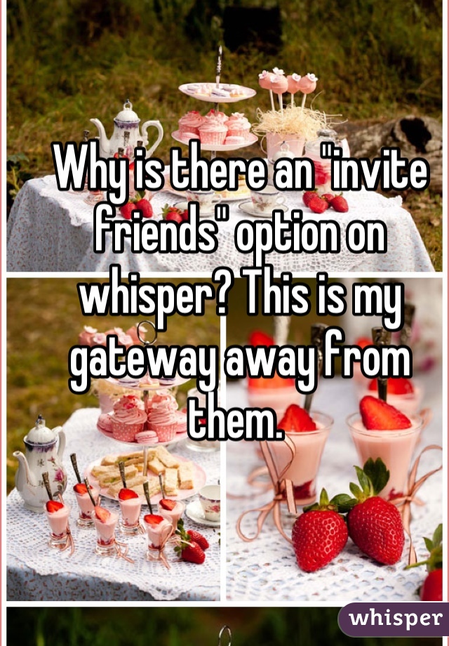 Why is there an "invite friends" option on whisper? This is my gateway away from them. 
