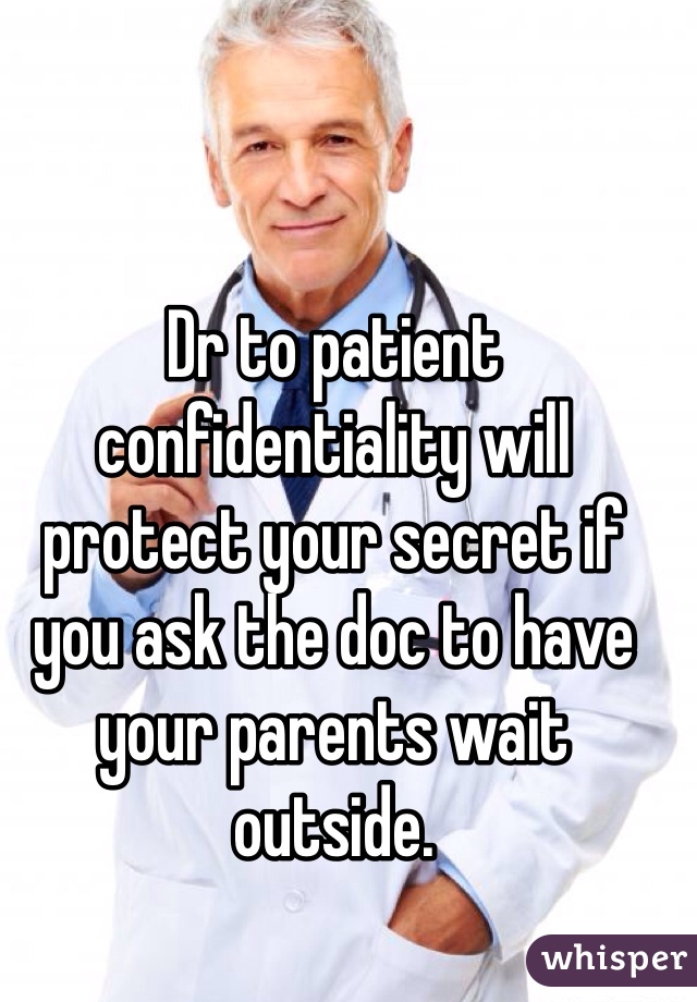 Dr to patient confidentiality will protect your secret if you ask the doc to have your parents wait outside. 