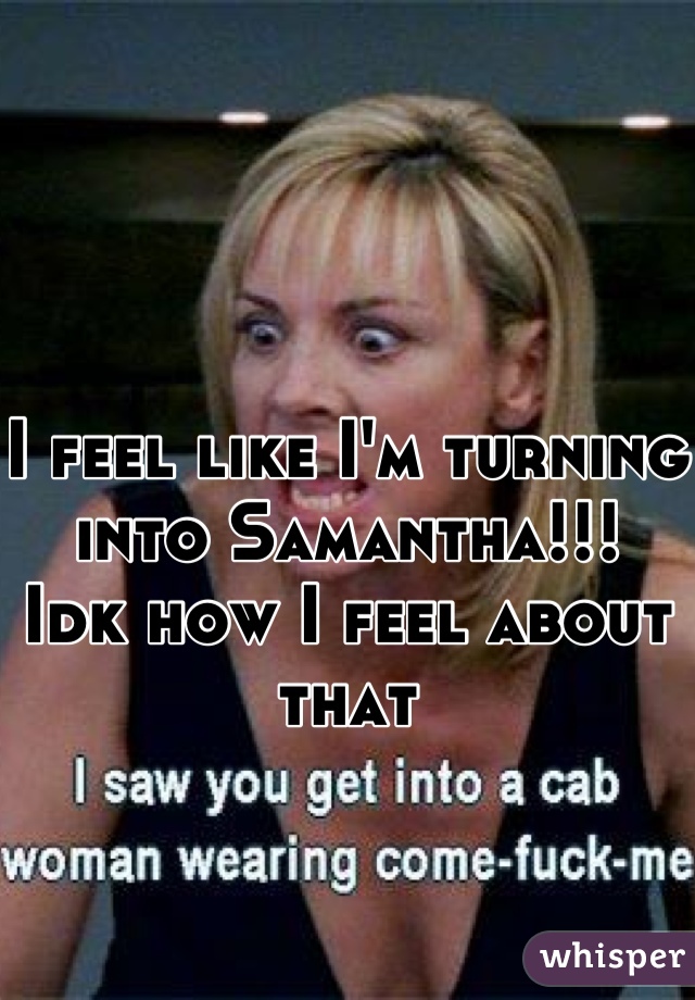 I feel like I'm turning into Samantha!!!
Idk how I feel about that