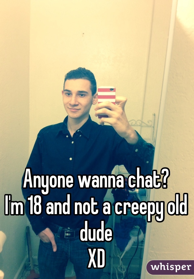 Anyone wanna chat? 
I'm 18 and not a creepy old dude
XD

