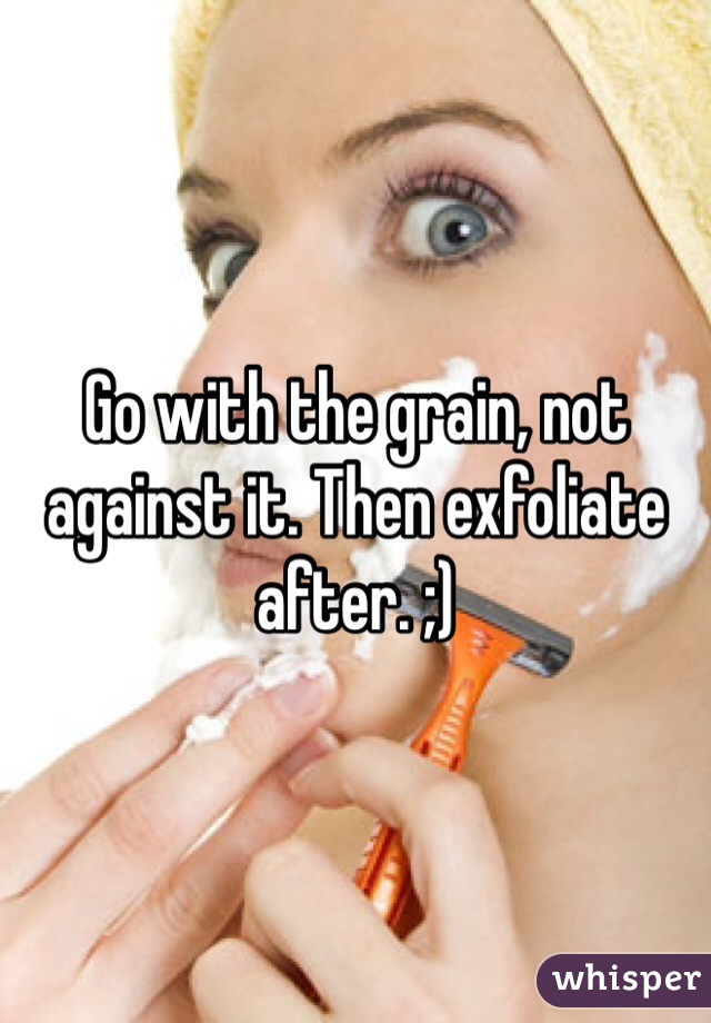 Go with the grain, not against it. Then exfoliate after. ;)