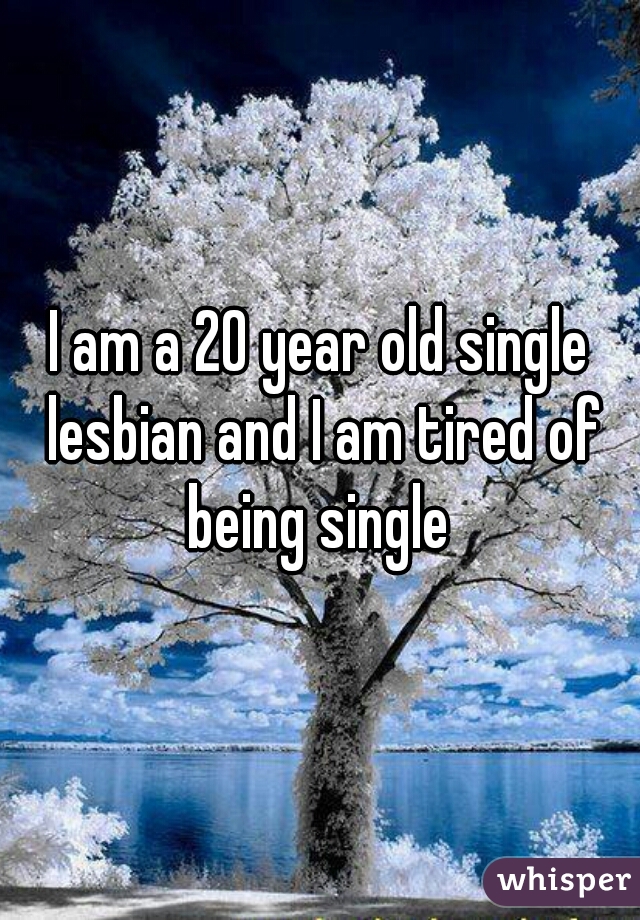 I am a 20 year old single lesbian and I am tired of being single 