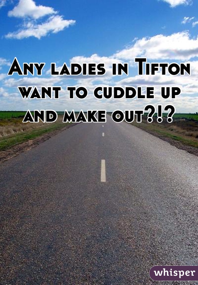 Any ladies in Tifton want to cuddle up and make out?!?