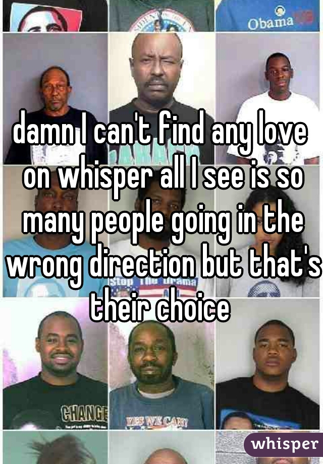 damn I can't find any love on whisper all I see is so many people going in the wrong direction but that's their choice 