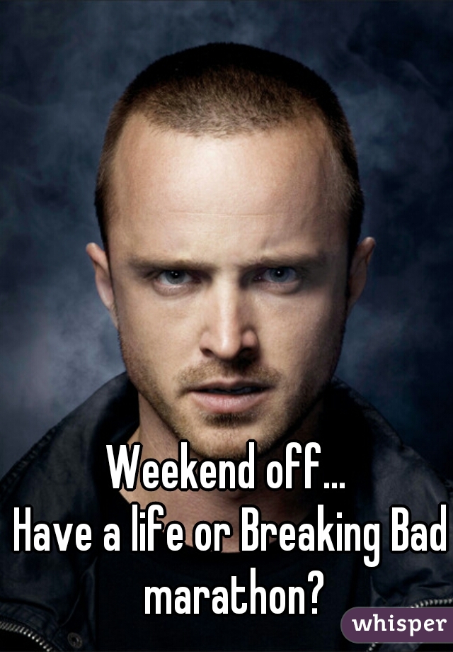 Weekend off... 
Have a life or Breaking Bad marathon?