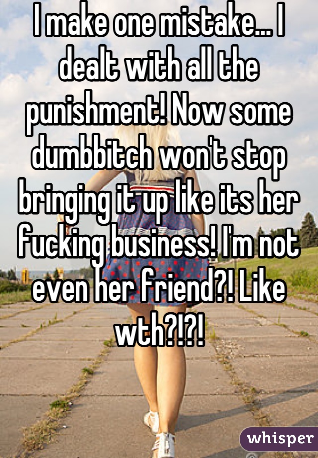 I make one mistake... I dealt with all the punishment! Now some dumbbitch won't stop bringing it up like its her fucking business! I'm not even her friend?! Like wth?!?!