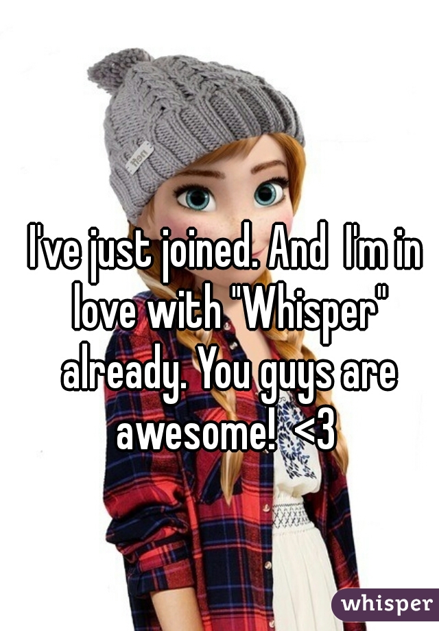 I've just joined. And  I'm in love with "Whisper" already. You guys are awesome!  <3 