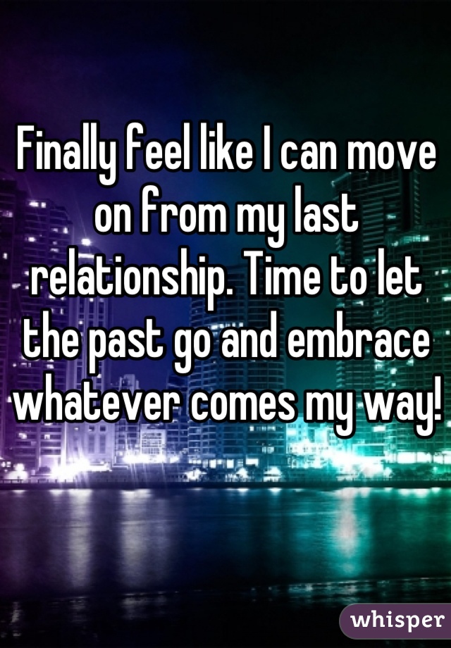 Finally feel like I can move on from my last relationship. Time to let the past go and embrace whatever comes my way!