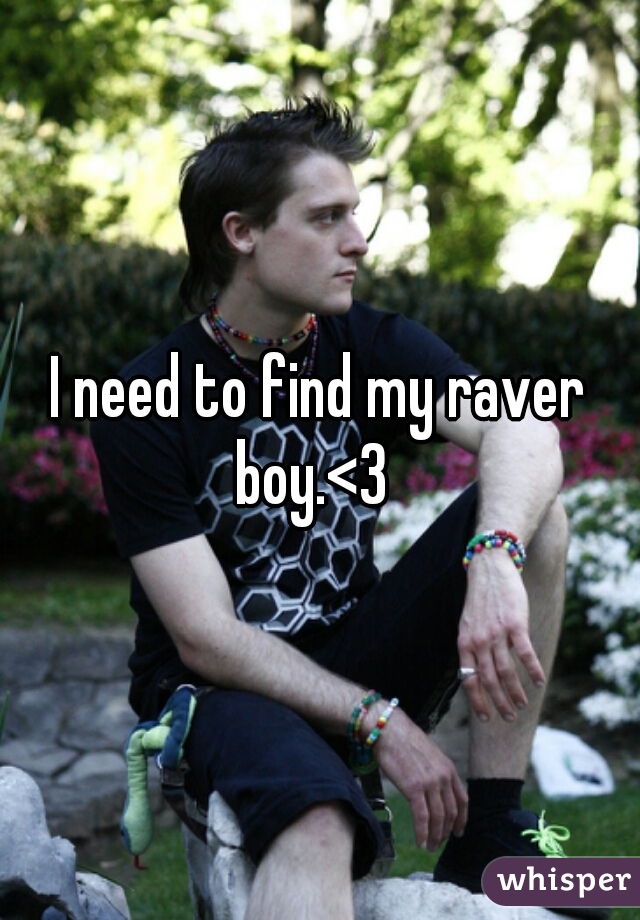 I need to find my raver boy.<3  