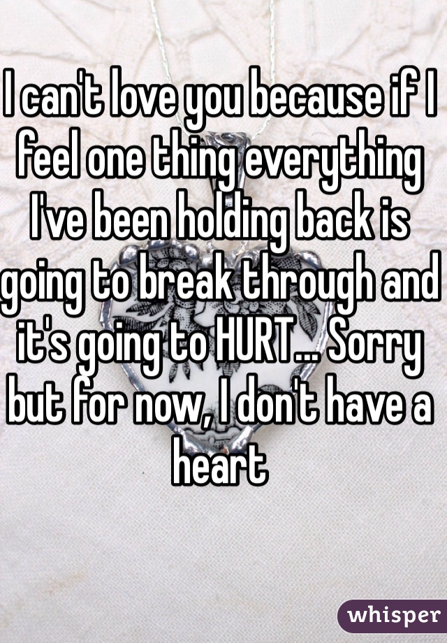 I can't love you because if I feel one thing everything I've been holding back is going to break through and it's going to HURT... Sorry but for now, I don't have a heart