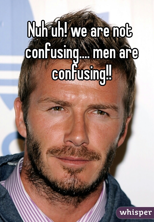 Nuh uh! we are not confusing.... men are confusing!!