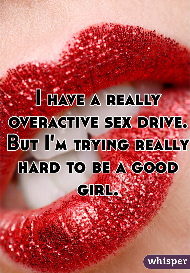 I have a really overactive sex drive.
But I'm trying really hard to be a good girl.
