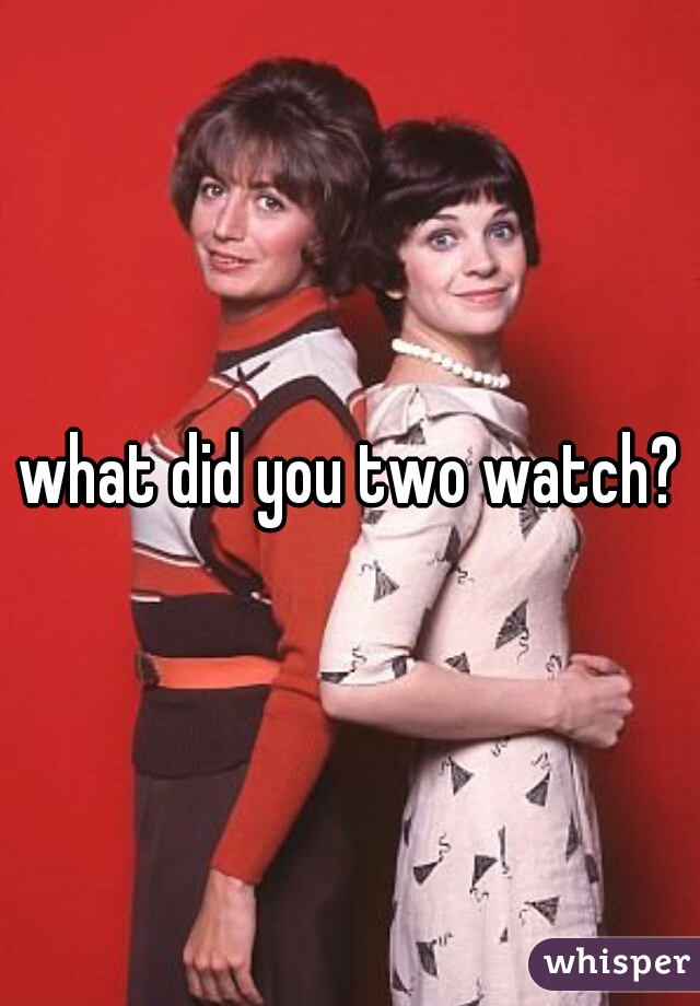 what did you two watch?