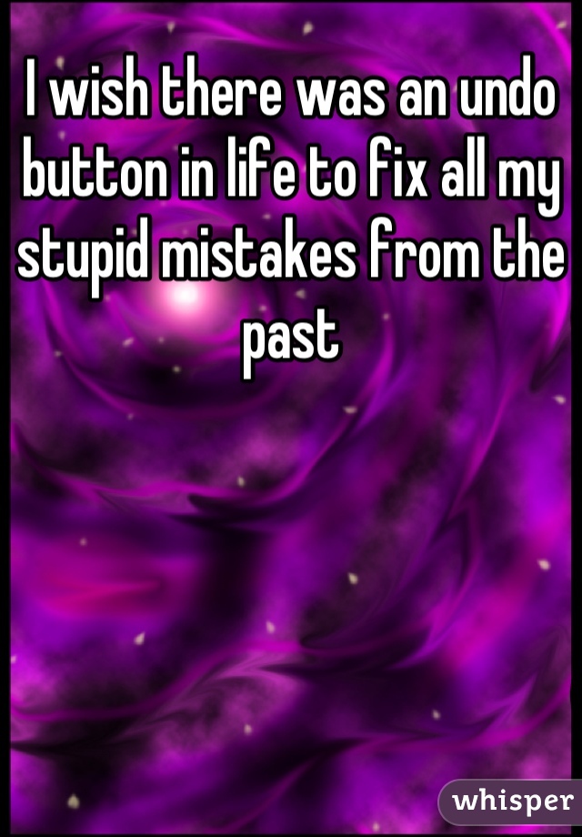 I wish there was an undo button in life to fix all my stupid mistakes from the past