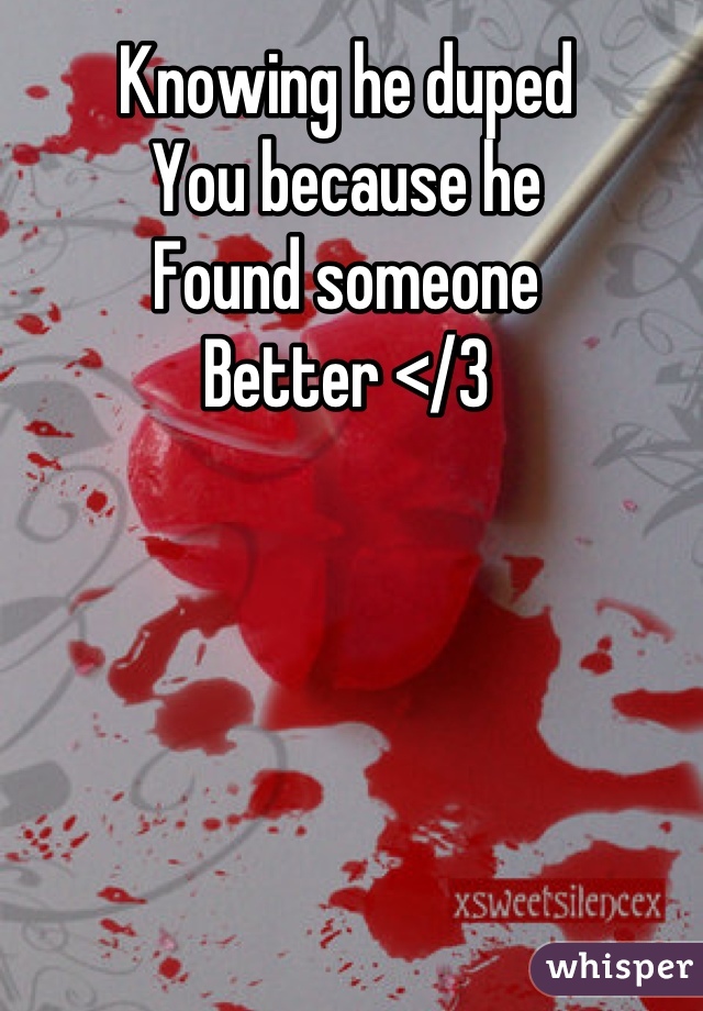 Knowing he duped 
You because he
Found someone
Better </3