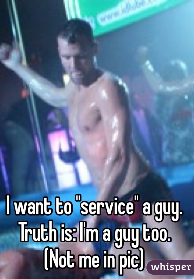 I want to "service" a guy.
Truth is: I'm a guy too.
(Not me in pic)