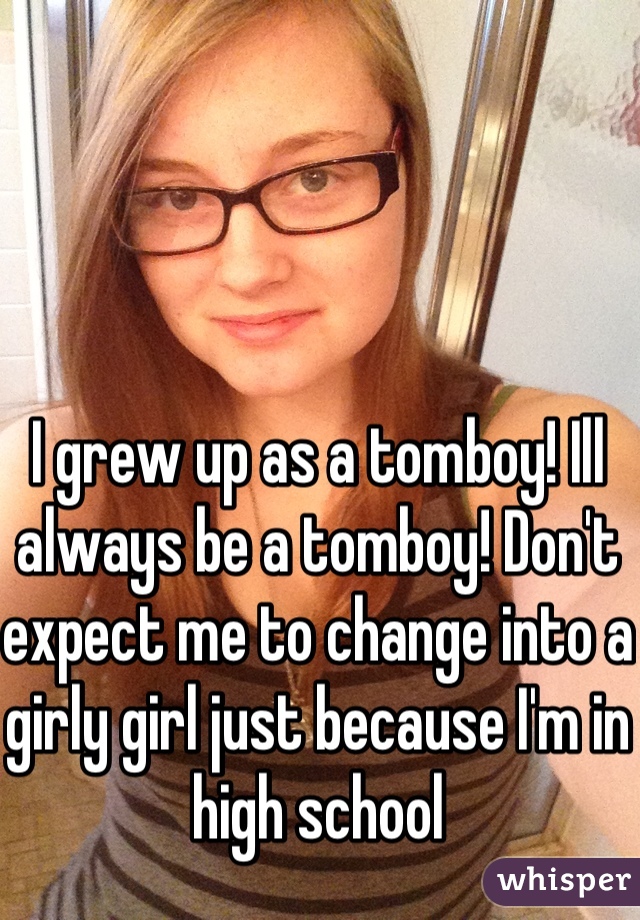 I grew up as a tomboy! Ill always be a tomboy! Don't expect me to change into a girly girl just because I'm in high school