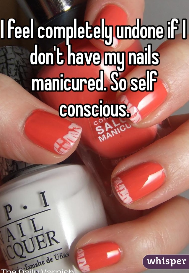 I feel completely undone if I don't have my nails manicured. So self conscious. 