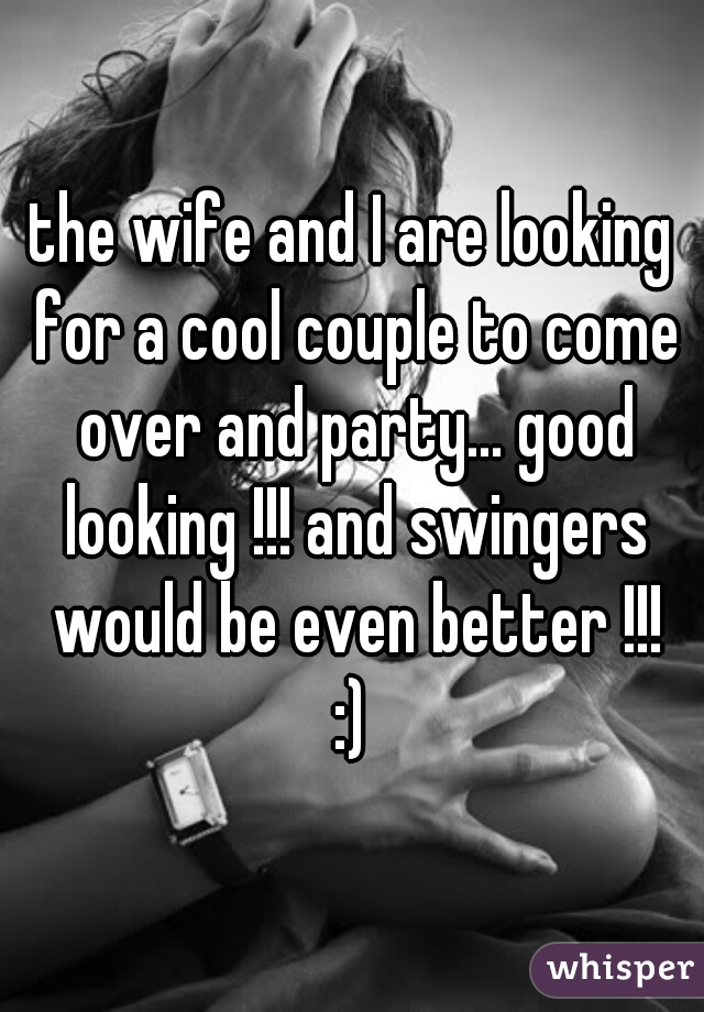 the wife and I are looking for a cool couple to come over and party... good looking !!! and swingers would be even better !!!
:)