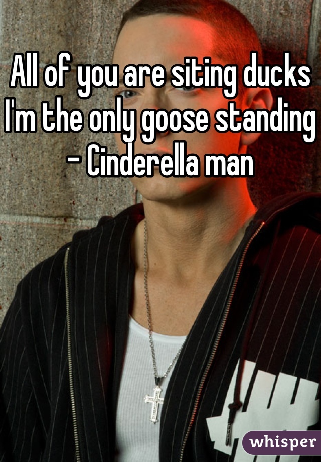 All of you are siting ducks I'm the only goose standing - Cinderella man