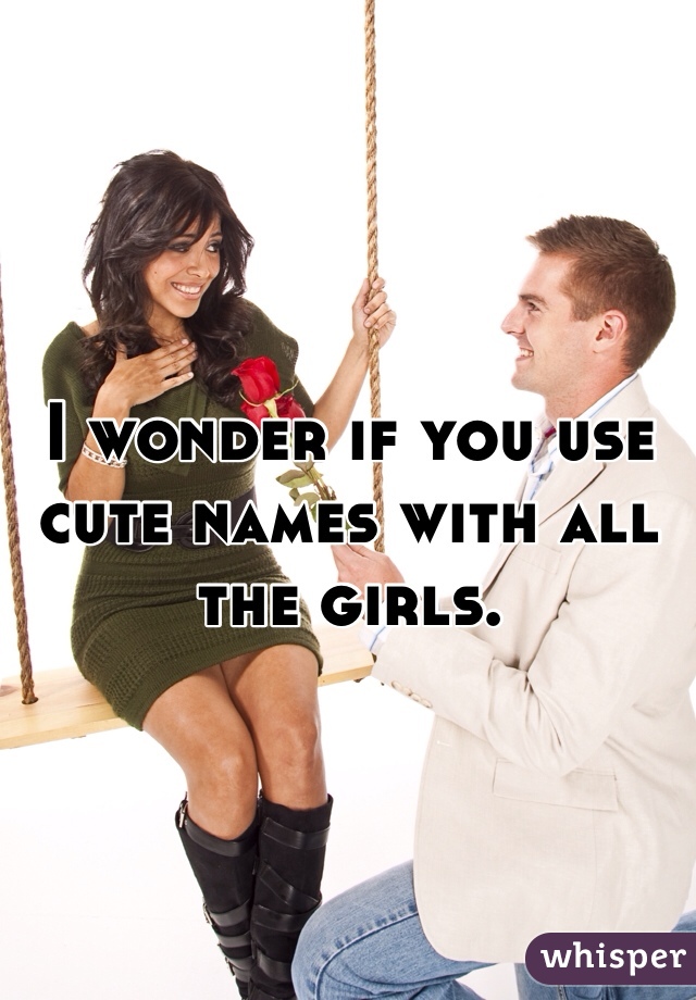 I wonder if you use cute names with all the girls.