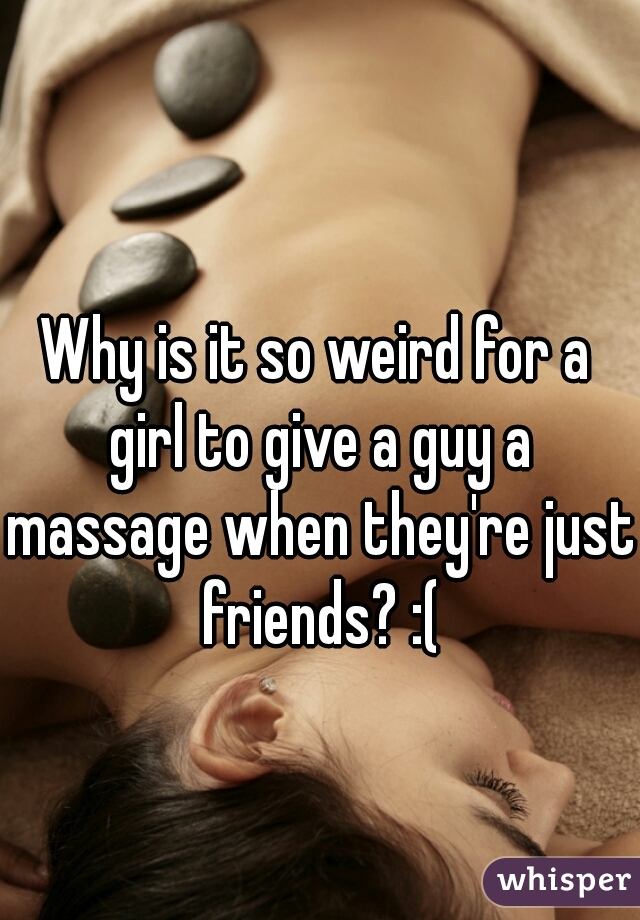 Why is it so weird for a girl to give a guy a massage when they're just friends? :(