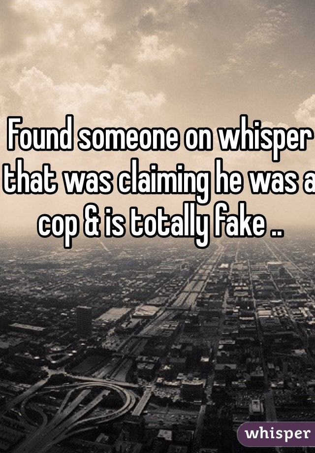 Found someone on whisper that was claiming he was a cop & is totally fake .. 