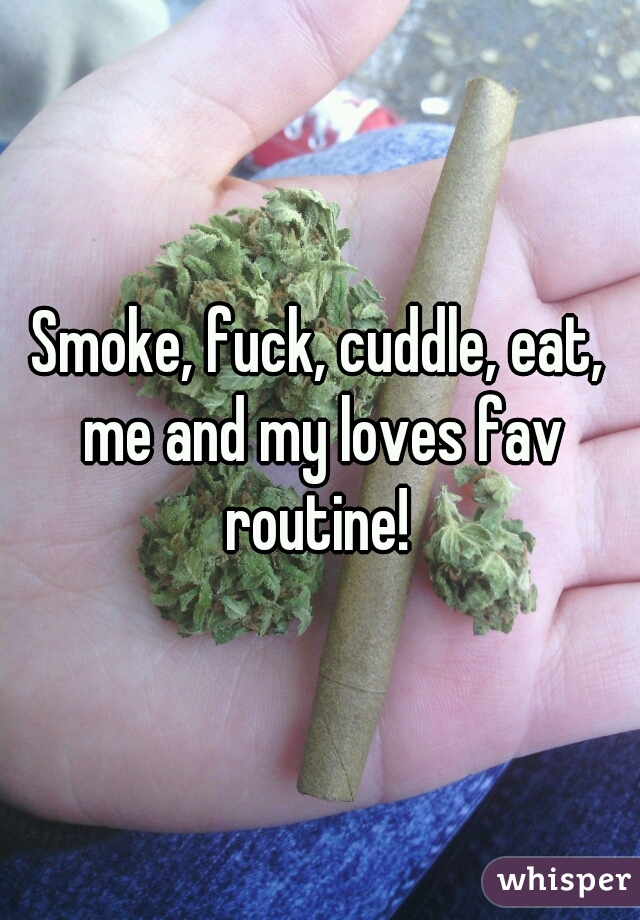 Smoke, fuck, cuddle, eat, me and my loves fav routine! 