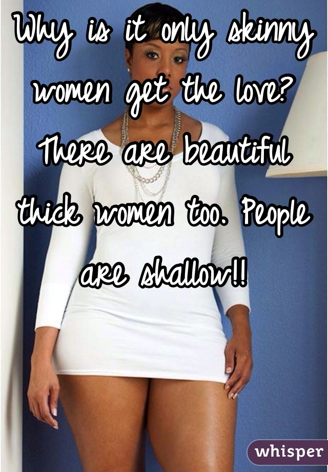 Why is it only skinny women get the love? There are beautiful thick women too. People are shallow!! 