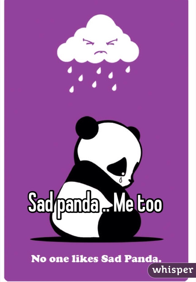 Sad panda .. Me too