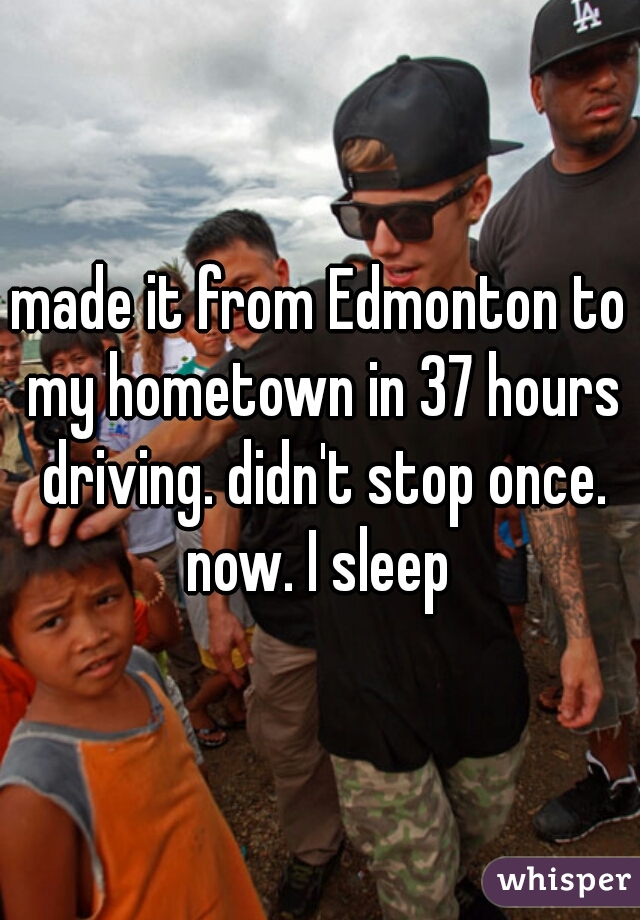made it from Edmonton to my hometown in 37 hours driving. didn't stop once. now. I sleep 