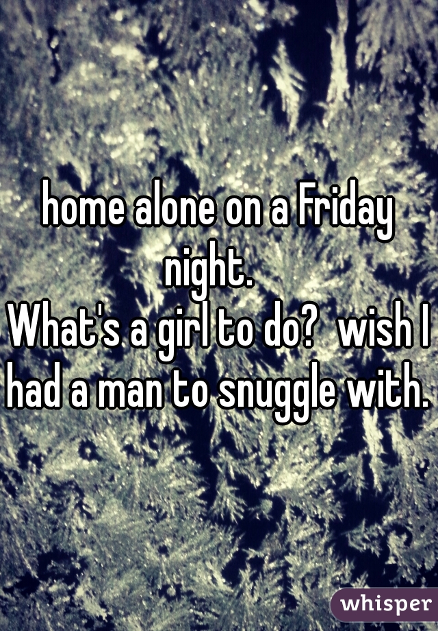 home alone on a Friday night.   





What's a girl to do?  wish I had a man to snuggle with.  