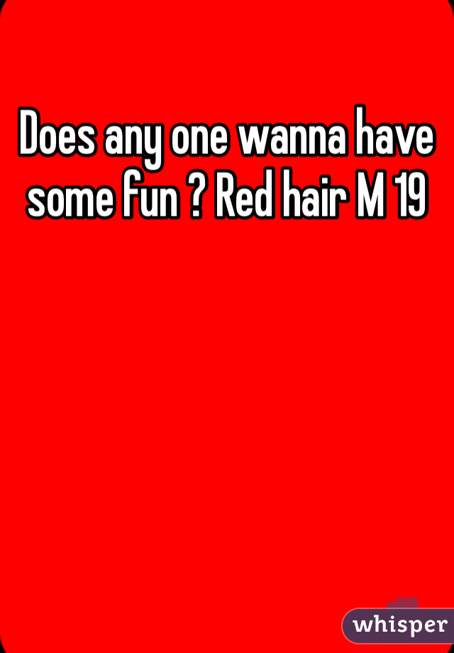 Does any one wanna have some fun ? Red hair M 19