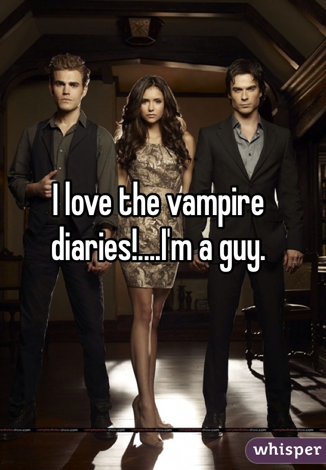 I love the vampire diaries!....I'm a guy.