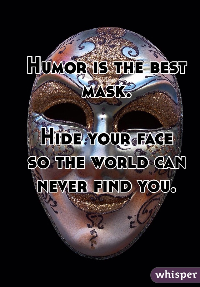 Humor is the best mask. 

Hide your face 
so the world can never find you. 
