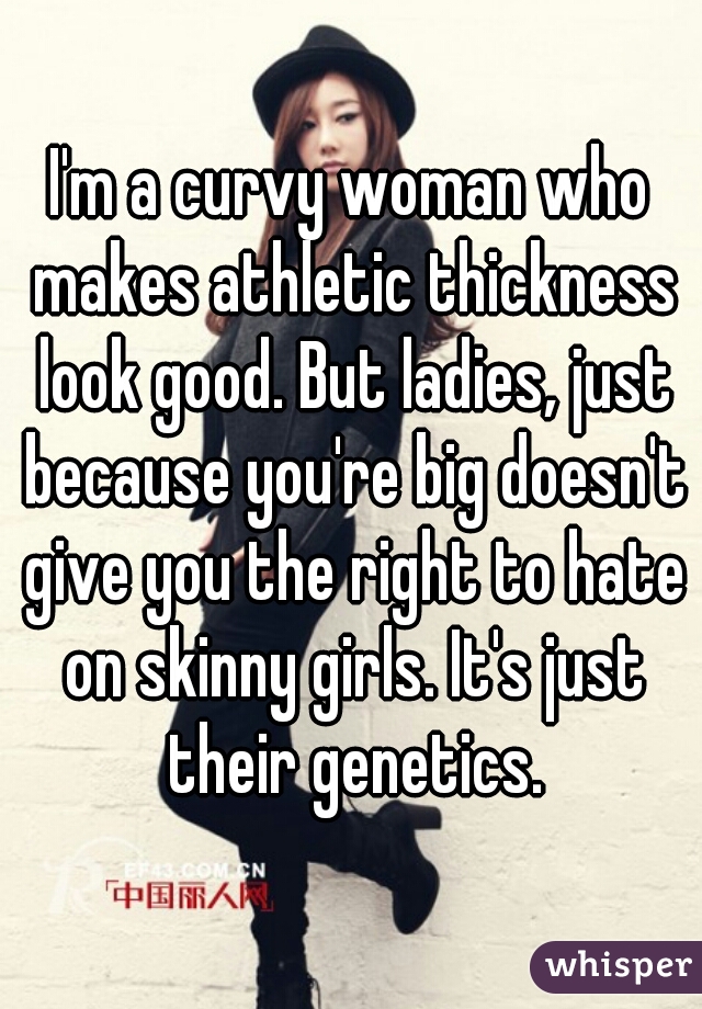 I'm a curvy woman who makes athletic thickness look good. But ladies, just because you're big doesn't give you the right to hate on skinny girls. It's just their genetics.