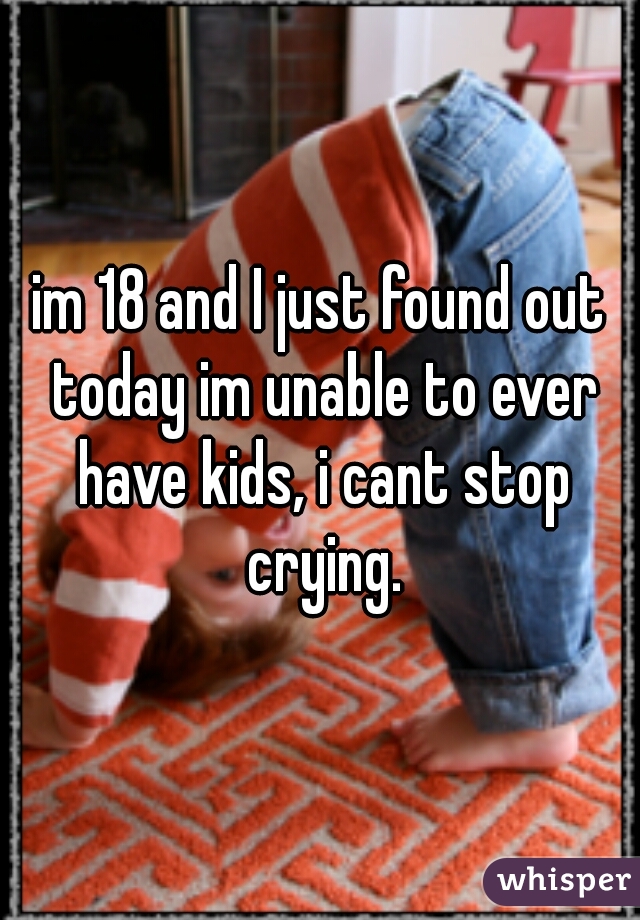 im 18 and I just found out today im unable to ever have kids, i cant stop crying.