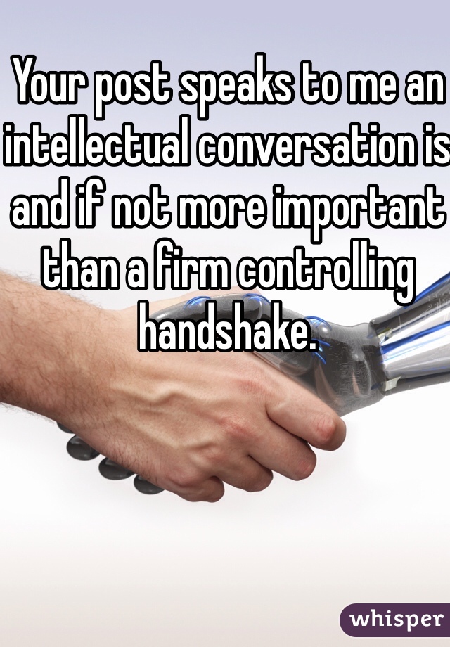 Your post speaks to me an intellectual conversation is and if not more important than a firm controlling handshake. 