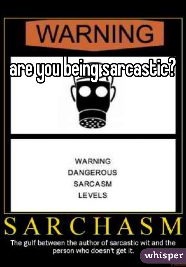 are you being sarcastic? 