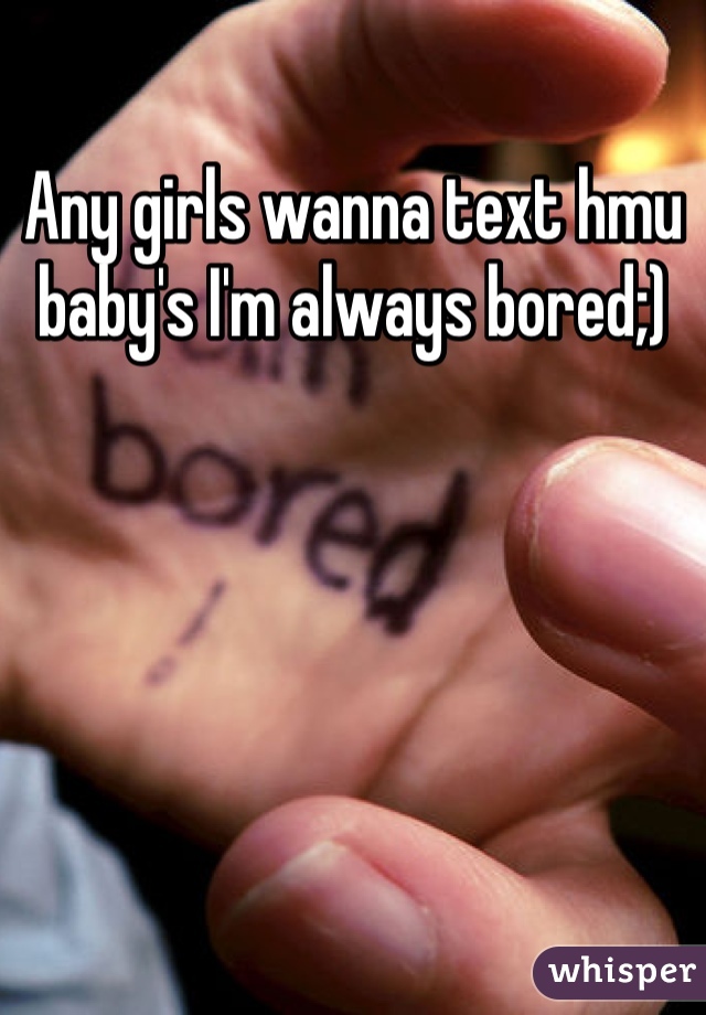 Any girls wanna text hmu baby's I'm always bored;)