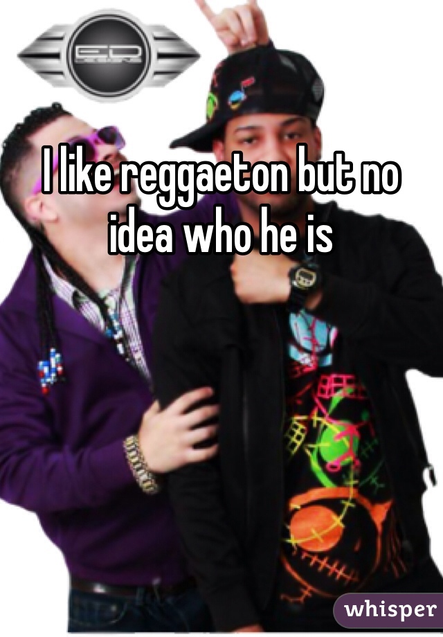 I like reggaeton but no idea who he is