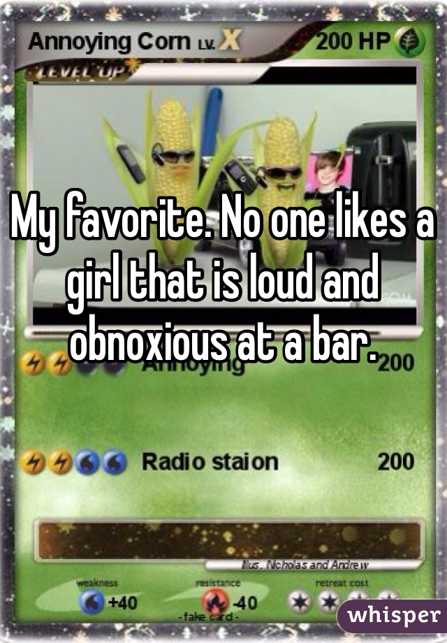 My favorite. No one likes a girl that is loud and obnoxious at a bar.