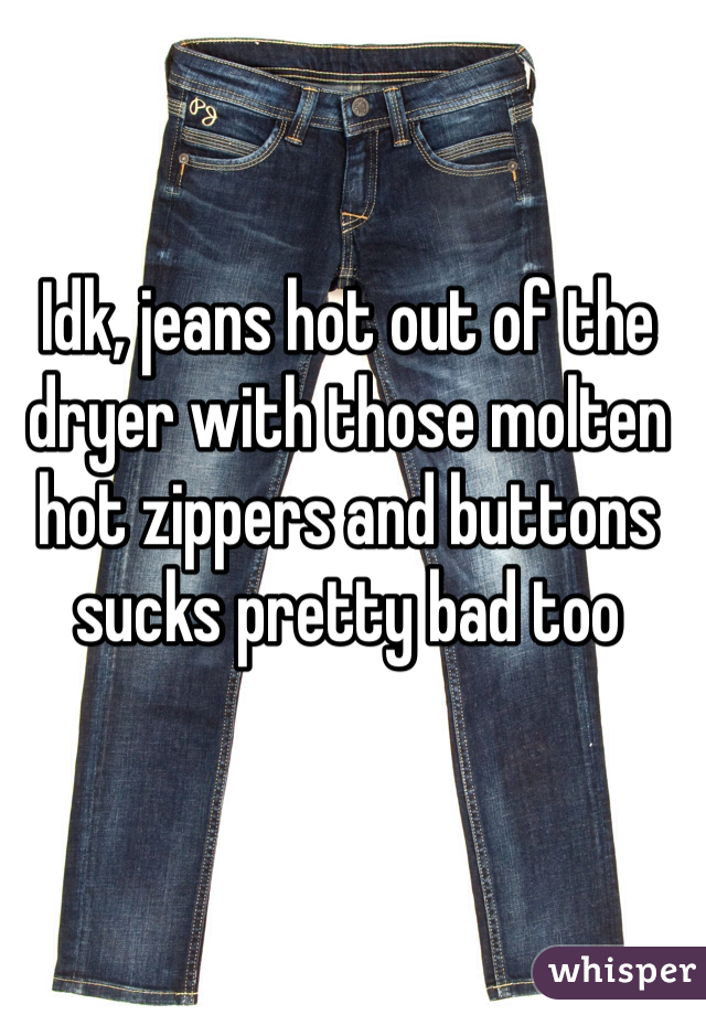 Idk, jeans hot out of the dryer with those molten hot zippers and buttons sucks pretty bad too 