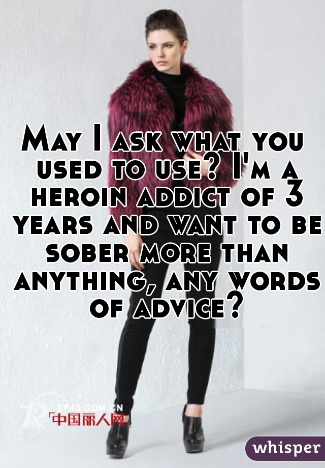 May I ask what you used to use? I'm a heroin addict of 3 years and want to be sober more than anything, any words of advice?