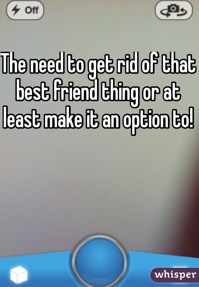 The need to get rid of that best friend thing or at least make it an option to!